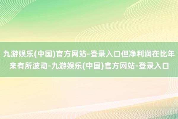 九游娱乐(中国)官方网站-登录入口但净利润在比年来有所波动-九游娱乐(中国)官方网站-登录入口