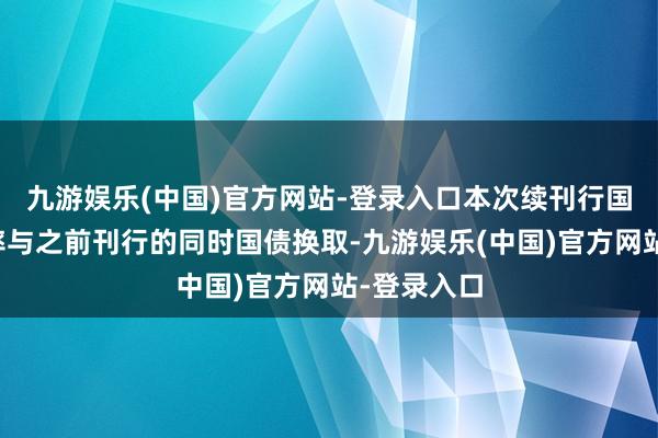 九游娱乐(中国)官方网站-登录入口本次续刊行国债票面利率与之前刊行的同时国债换取-九游娱乐(中国)官方网站-登录入口