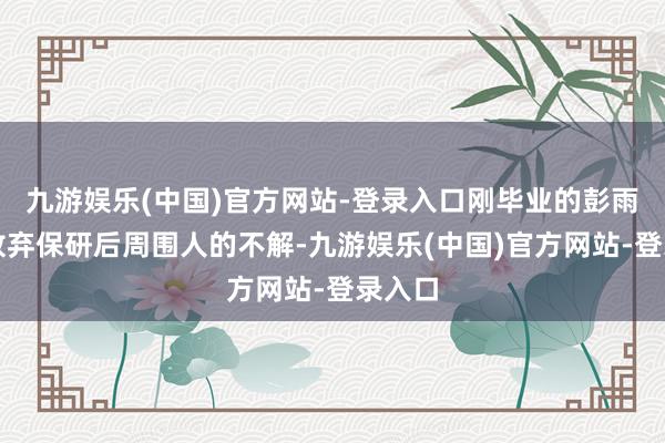 九游娱乐(中国)官方网站-登录入口刚毕业的彭雨面对放弃保研后周围人的不解-九游娱乐(中国)官方网站-登录入口