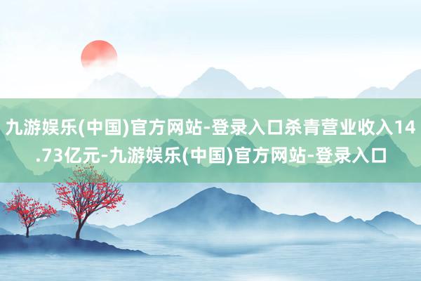 九游娱乐(中国)官方网站-登录入口杀青营业收入14.73亿元-九游娱乐(中国)官方网站-登录入口