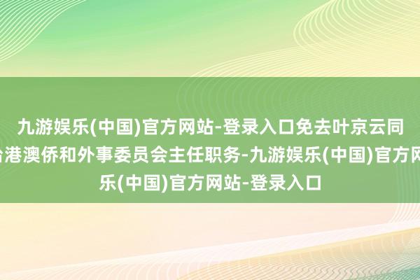 九游娱乐(中国)官方网站-登录入口免去叶京云同志的市政协台港澳侨和外事委员会主任职务-九游娱乐(中国)官方网站-登录入口