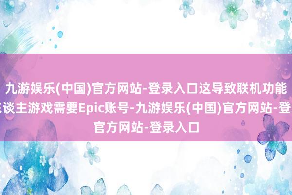 九游娱乐(中国)官方网站-登录入口这导致联机功能与多东谈主游戏需要Epic账号-九游娱乐(中国)官方网站-登录入口