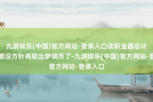 九游娱乐(中国)官方网站-登录入口该职业器总计的玩家都没方针再取出梦境币了-九游娱乐(中国)官方网站-登录入口