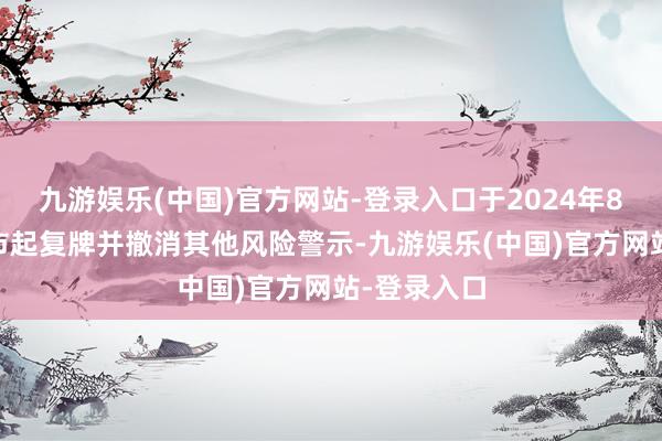 九游娱乐(中国)官方网站-登录入口于2024年8月20日开市起复牌并撤消其他风险警示-九游娱乐(中国)官方网站-登录入口