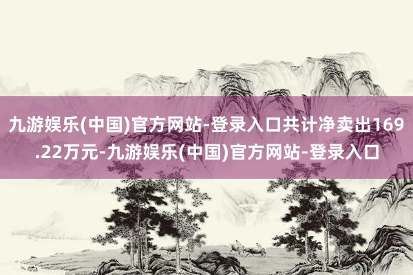 九游娱乐(中国)官方网站-登录入口共计净卖出169.22万元-九游娱乐(中国)官方网站-登录入口