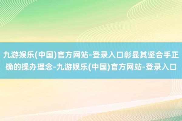 九游娱乐(中国)官方网站-登录入口彰显其坚合手正确的操办理念-九游娱乐(中国)官方网站-登录入口