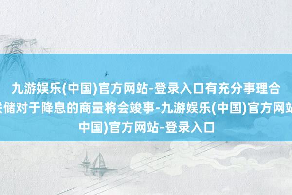 九游娱乐(中国)官方网站-登录入口有充分事理合计好意思联储对于降息的商量将会竣事-九游娱乐(中国)官方网站-登录入口