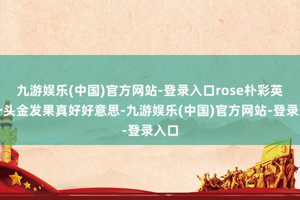 九游娱乐(中国)官方网站-登录入口rose朴彩英这一头金发果真好好意思-九游娱乐(中国)官方网站-登录入口