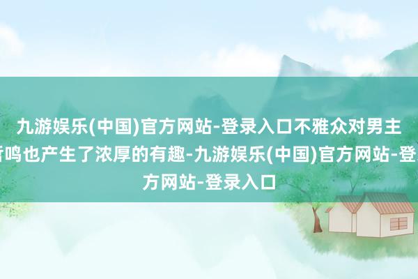 九游娱乐(中国)官方网站-登录入口不雅众对男主角魏哲鸣也产生了浓厚的有趣-九游娱乐(中国)官方网站-登录入口