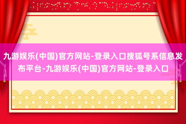 九游娱乐(中国)官方网站-登录入口搜狐号系信息发布平台-九游娱乐(中国)官方网站-登录入口