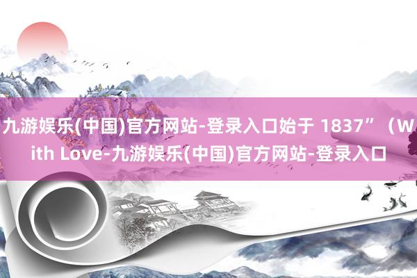 九游娱乐(中国)官方网站-登录入口始于 1837”（With Love-九游娱乐(中国)官方网站-登录入口