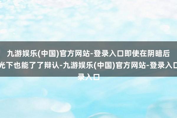 九游娱乐(中国)官方网站-登录入口即使在阴暗后光下也能了了辩认-九游娱乐(中国)官方网站-登录入口