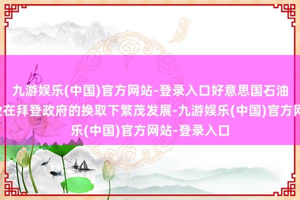 九游娱乐(中国)官方网站-登录入口好意思国石油和自然气行业在拜登政府的换取下繁茂发展-九游娱乐(中国)官方网站-登录入口