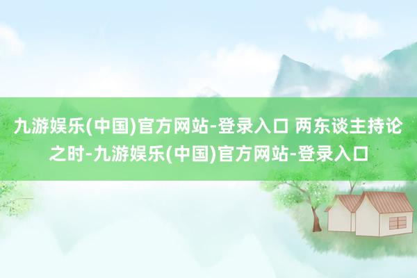 九游娱乐(中国)官方网站-登录入口 两东谈主持论之时-九游娱乐(中国)官方网站-登录入口