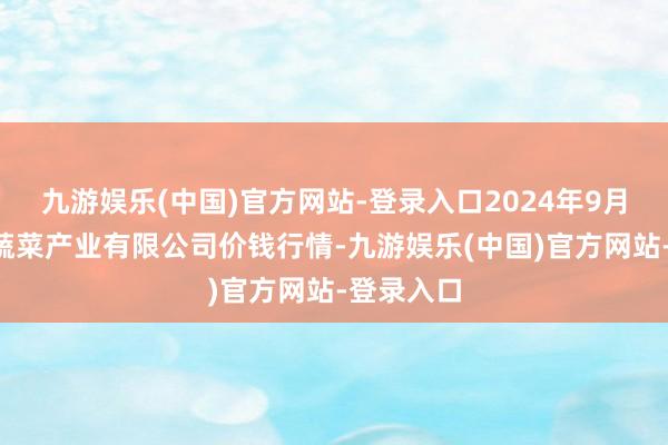 九游娱乐(中国)官方网站-登录入口2024年9月3日鲁南蔬菜产业有限公司价钱行情-九游娱乐(中国)官方网站-登录入口