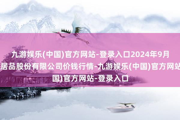 九游娱乐(中国)官方网站-登录入口2024年9月3日黄淮农居品股份有限公司价钱行情-九游娱乐(中国)官方网站-登录入口