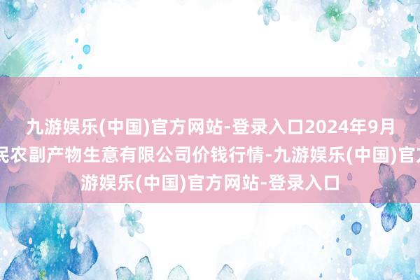 九游娱乐(中国)官方网站-登录入口2024年9月3日马鞍山市安民农副产物生意有限公司价钱行情-九游娱乐(中国)官方网站-登录入口