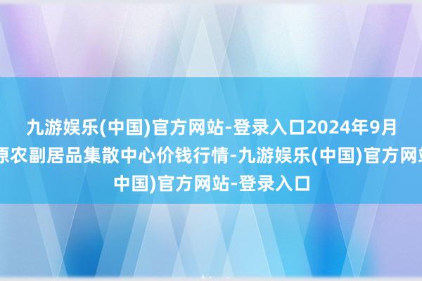 九游娱乐(中国)官方网站-登录入口2024年9月3日青藏高原农副居品集散中心价钱行情-九游娱乐(中国)官方网站-登录入口