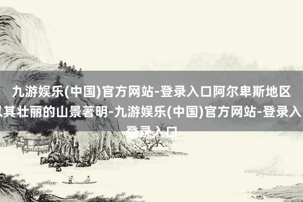 九游娱乐(中国)官方网站-登录入口阿尔卑斯地区以其壮丽的山景著明-九游娱乐(中国)官方网站-登录入口