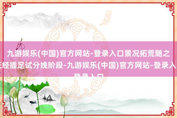 九游娱乐(中国)官方网站-登录入口景况拓荒随之正经插足试分娩阶段-九游娱乐(中国)官方网站-登录入口