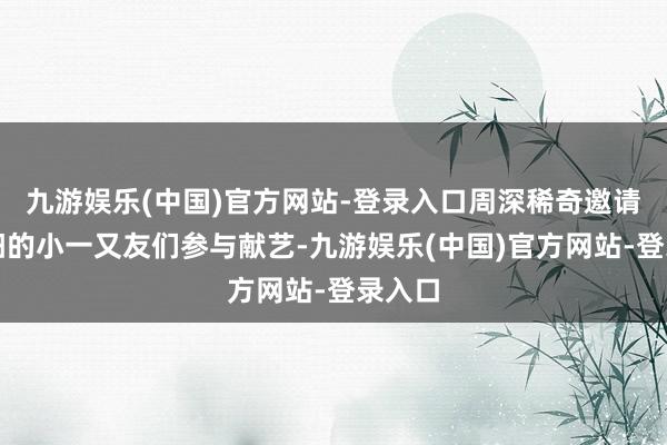 九游娱乐(中国)官方网站-登录入口周深稀奇邀请了贵阳的小一又友们参与献艺-九游娱乐(中国)官方网站-登录入口