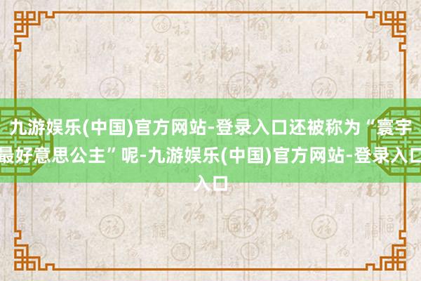 九游娱乐(中国)官方网站-登录入口还被称为“寰宇最好意思公主”呢-九游娱乐(中国)官方网站-登录入口