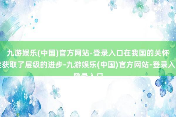 九游娱乐(中国)官方网站-登录入口在我国的关怀度获取了层级的进步-九游娱乐(中国)官方网站-登录入口