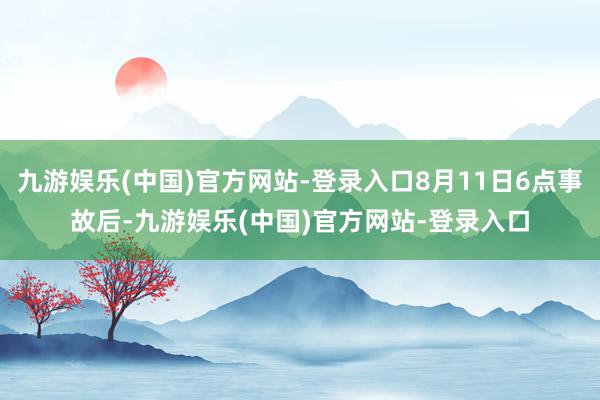 九游娱乐(中国)官方网站-登录入口8月11日6点事故后-九游娱乐(中国)官方网站-登录入口