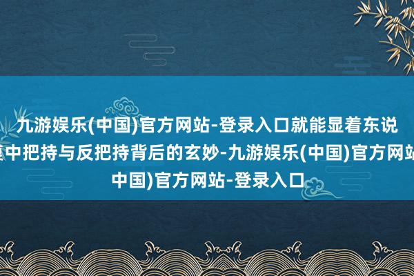 九游娱乐(中国)官方网站-登录入口就能显着东说念主际往复中把持与反把持背后的玄妙-九游娱乐(中国)官方网站-登录入口