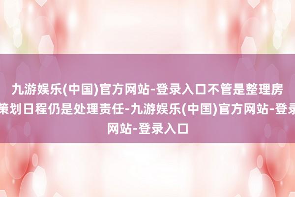 九游娱乐(中国)官方网站-登录入口不管是整理房间、策划日程仍是处理责任-九游娱乐(中国)官方网站-登录入口