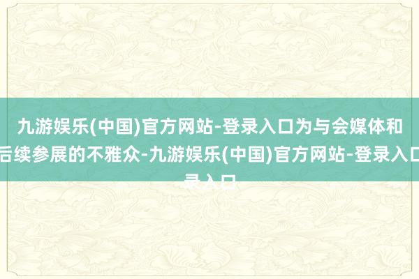 九游娱乐(中国)官方网站-登录入口为与会媒体和后续参展的不雅众-九游娱乐(中国)官方网站-登录入口