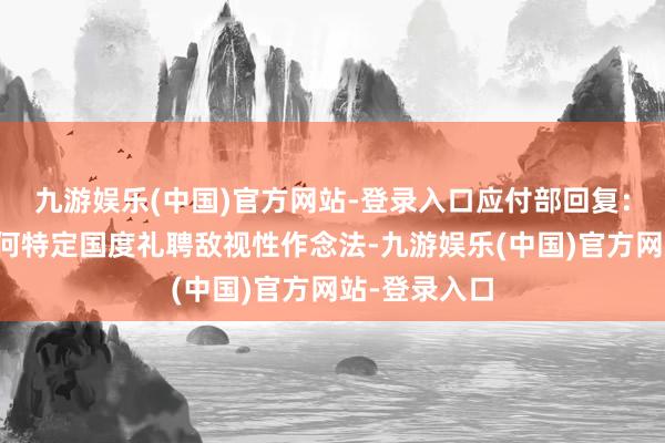 九游娱乐(中国)官方网站-登录入口应付部回复：不会针对任何特定国度礼聘敌视性作念法-九游娱乐(中国)官方网站-登录入口