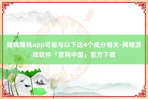 赌钱赚钱app可能与以下这4个成分相关-网赌游戏软件「官网中国」官方下载