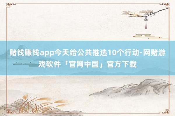 赌钱赚钱app今天给公共推选10个行动-网赌游戏软件「官网中国」官方下载