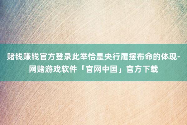 赌钱赚钱官方登录此举恰是央行履摆布命的体现-网赌游戏软件「官网中国」官方下载