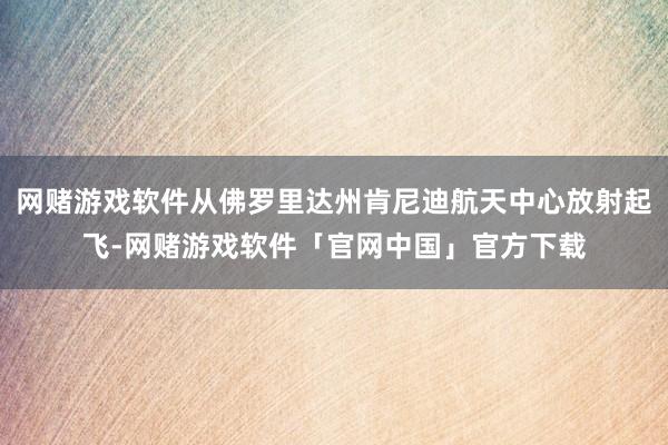 网赌游戏软件从佛罗里达州肯尼迪航天中心放射起飞-网赌游戏软件「官网中国」官方下载