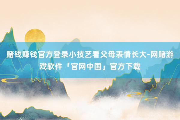 赌钱赚钱官方登录小技艺看父母表情长大-网赌游戏软件「官网中国」官方下载