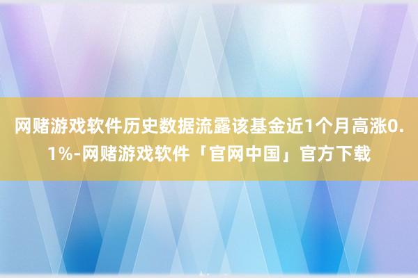 网赌游戏软件历史数据流露该基金近1个月高涨0.1%-网赌游戏软件「官网中国」官方下载