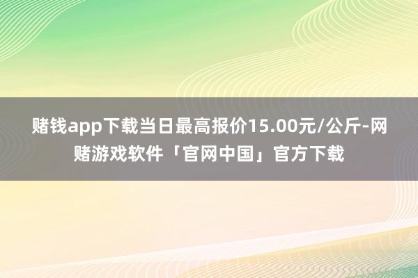 赌钱app下载当日最高报价15.00元/公斤-网赌游戏软件「官网中国」官方下载