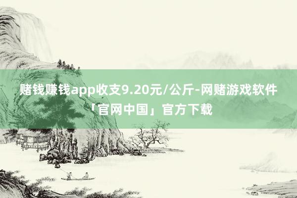 赌钱赚钱app收支9.20元/公斤-网赌游戏软件「官网中国」官方下载