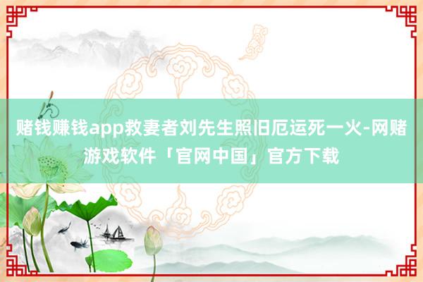 赌钱赚钱app救妻者刘先生照旧厄运死一火-网赌游戏软件「官网中国」官方下载