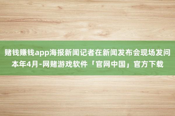 赌钱赚钱app海报新闻记者在新闻发布会现场发问　　本年4月-网赌游戏软件「官网中国」官方下载