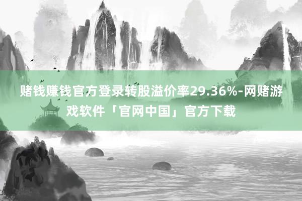 赌钱赚钱官方登录转股溢价率29.36%-网赌游戏软件「官网中国」官方下载