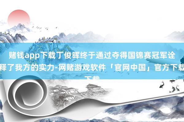 赌钱app下载丁俊晖终于通过夺得国锦赛冠军诠释了我方的实力-网赌游戏软件「官网中国」官方下载