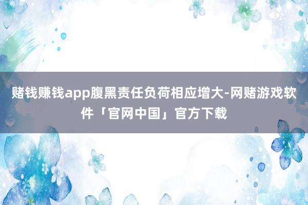 赌钱赚钱app腹黑责任负荷相应增大-网赌游戏软件「官网中国」官方下载