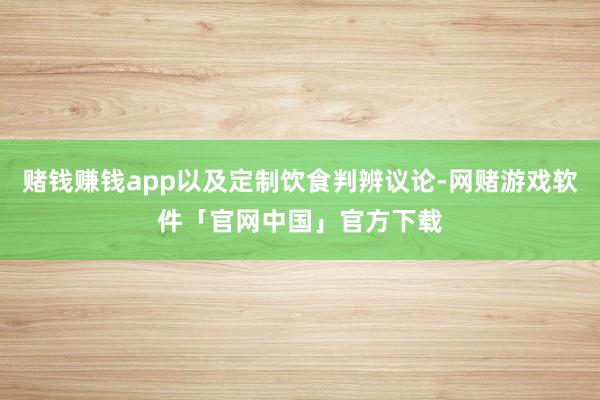 赌钱赚钱app以及定制饮食判辨议论-网赌游戏软件「官网中国」官方下载