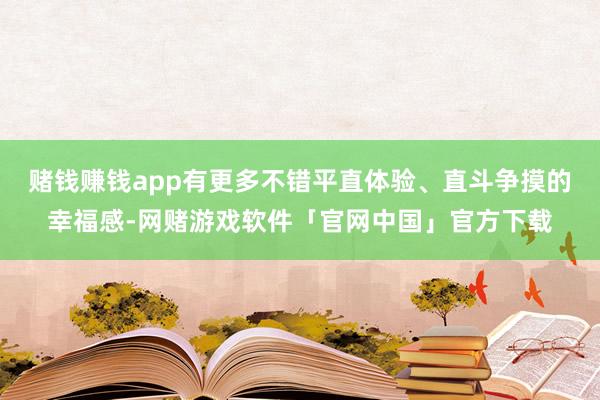 赌钱赚钱app有更多不错平直体验、直斗争摸的幸福感-网赌游戏软件「官网中国」官方下载