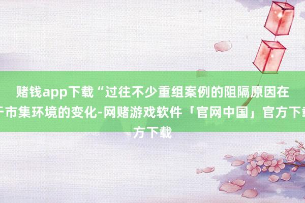 赌钱app下载“过往不少重组案例的阻隔原因在于市集环境的变化-网赌游戏软件「官网中国」官方下载