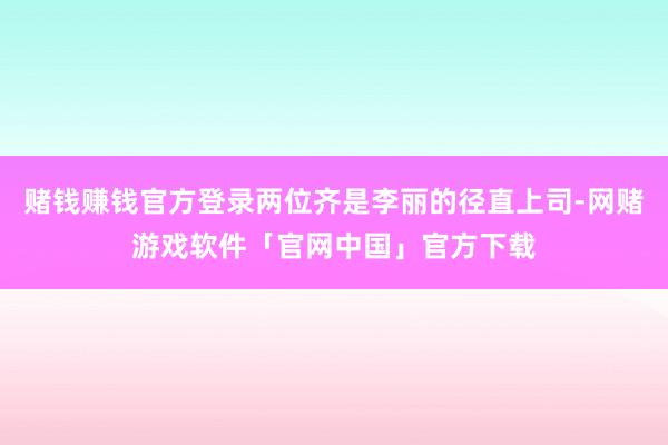 赌钱赚钱官方登录两位齐是李丽的径直上司-网赌游戏软件「官网中国」官方下载