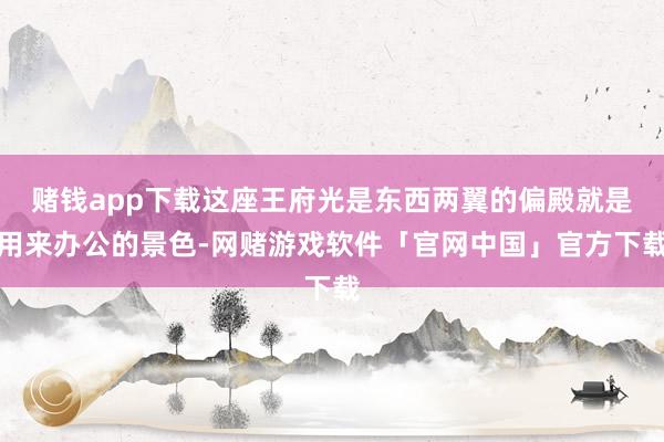 赌钱app下载这座王府光是东西两翼的偏殿就是用来办公的景色-网赌游戏软件「官网中国」官方下载